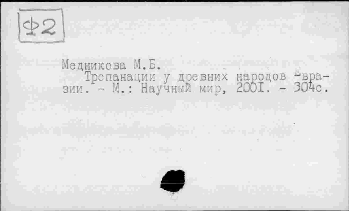 ﻿|Ф2)
Медникова М.Б.
Трепанации у древних народов Евразии. - М.: Научный мир, 2001. - 304с.